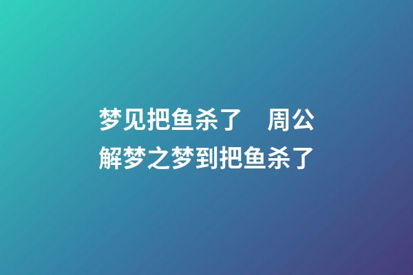 梦见把鱼杀了　周公解梦之梦到把鱼杀了